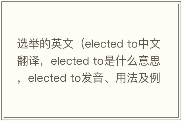 選舉的英文（elected to中文翻譯，elected to是什么意思，elected to發(fā)音、用法及例句）