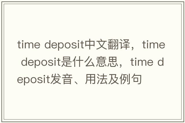 time deposit中文翻譯，time deposit是什么意思，time deposit發(fā)音、用法及例句
