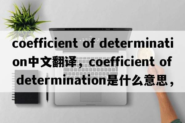 coefficient of determination中文翻譯，coefficient of determination是什么意思，coefficient of determination發(fā)音、用法