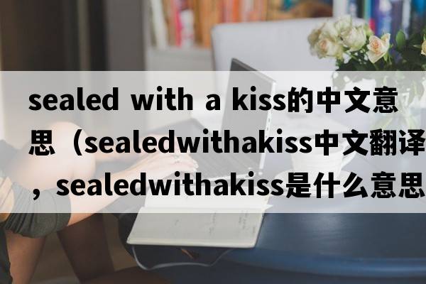 sealed with a kiss的中文意思（sealedwithakiss中文翻譯，sealedwithakiss是什么意思，sealedwithakiss發(fā)音、用法及例句）