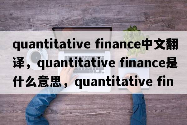 quantitative finance中文翻譯，quantitative finance是什么意思，quantitative finance發(fā)音、用法及例句