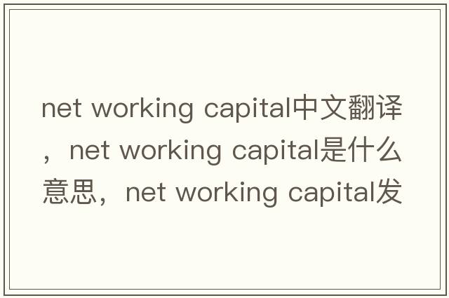 net working capital中文翻譯，net working capital是什么意思，net working capital發(fā)音、用法及例句