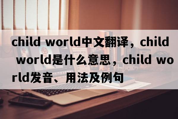 child world中文翻譯，child world是什么意思，child world發(fā)音、用法及例句