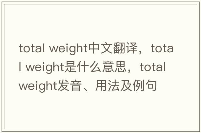 total weight中文翻譯，total weight是什么意思，total weight發(fā)音、用法及例句