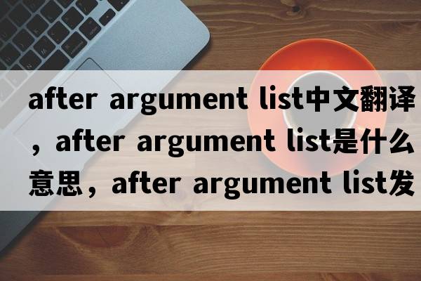 after argument list中文翻譯，after argument list是什么意思，after argument list發(fā)音、用法及例句