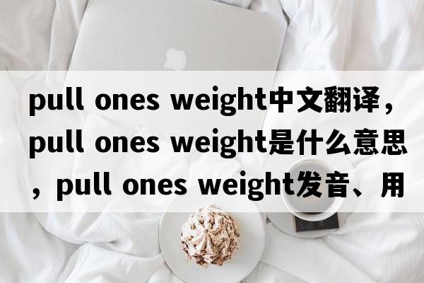 pull ones weight中文翻譯，pull ones weight是什么意思，pull ones weight發(fā)音、用法及例句
