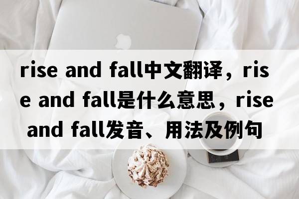 rise and fall中文翻譯，rise and fall是什么意思，rise and fall發(fā)音、用法及例句