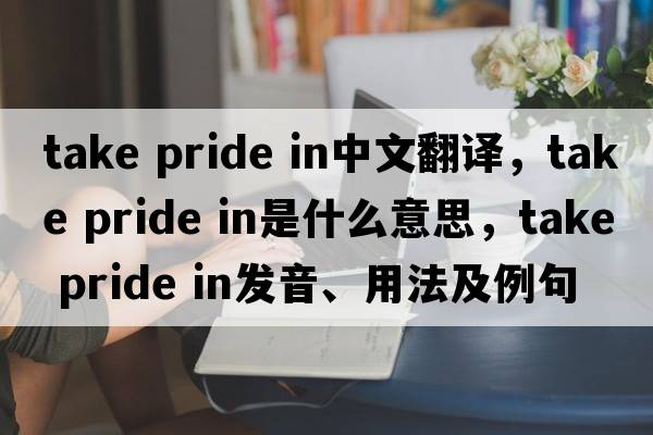 take pride in中文翻譯，take pride in是什么意思，take pride in發(fā)音、用法及例句