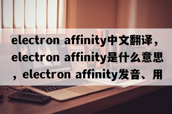 electron affinity中文翻譯，electron affinity是什么意思，electron affinity發(fā)音、用法及例句