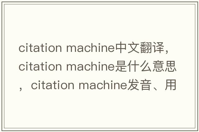 citation machine中文翻譯，citation machine是什么意思，citation machine發(fā)音、用法及例句