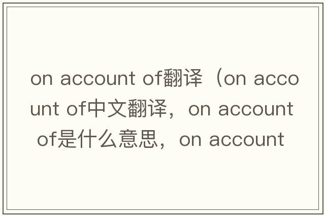 on account of翻譯（on account of中文翻譯，on account of是什么意思，on account of發(fā)音、用法及例句）