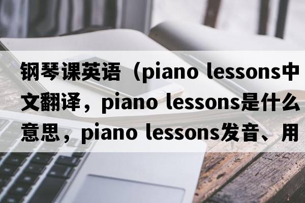 鋼琴課英語(yǔ)（piano lessons中文翻譯，piano lessons是什么意思，piano lessons發(fā)音、用法及例句）