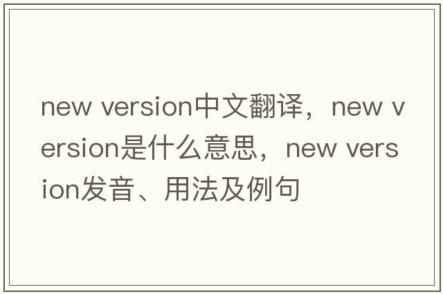 new version中文翻譯，new version是什么意思，new version發(fā)音、用法及例句
