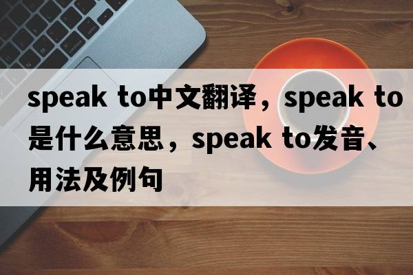 speak to中文翻譯，speak to是什么意思，speak to發(fā)音、用法及例句