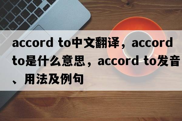 accord to中文翻譯，accord to是什么意思，accord to發(fā)音、用法及例句