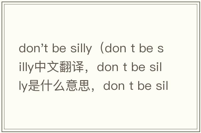 don't be silly（don t be silly中文翻譯，don t be silly是什么意思，don t be silly發(fā)音、用法及例句）