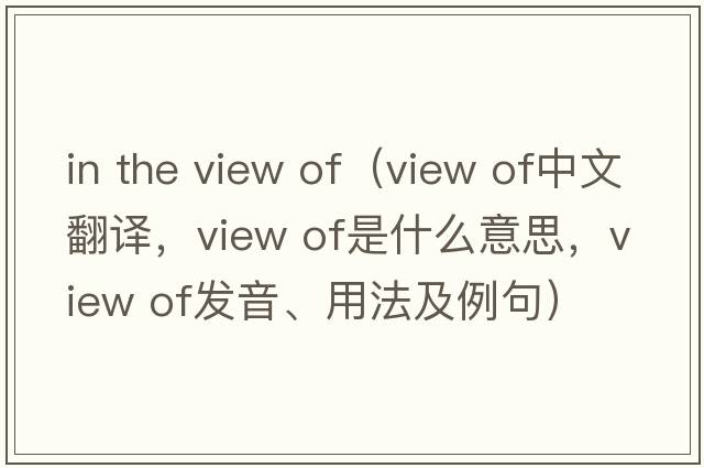 in the view of（view of中文翻譯，view of是什么意思，view of發(fā)音、用法及例句）