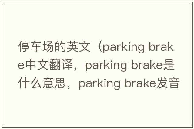 停車(chē)場(chǎng)的英文（parking brake中文翻譯，parking brake是什么意思，parking brake發(fā)音、用法及例句）