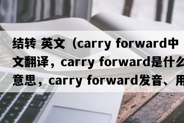 結轉 英文（carry forward中文翻譯，carry forward是什么意思，carry forward發(fā)音、用法及例句）