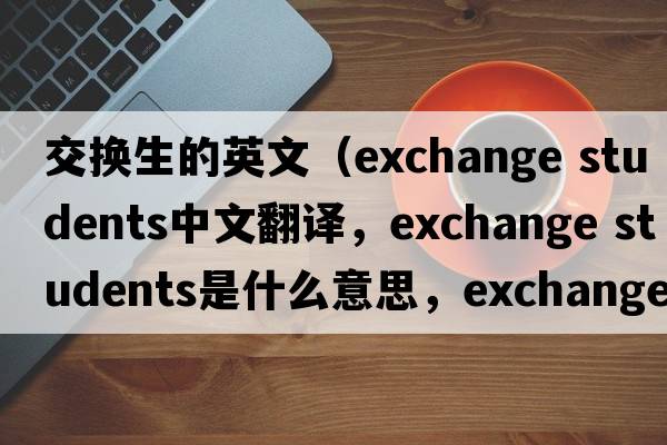 交換生的英文（exchange students中文翻譯，exchange students是什么意思，exchange students發(fā)音、用法及例句）