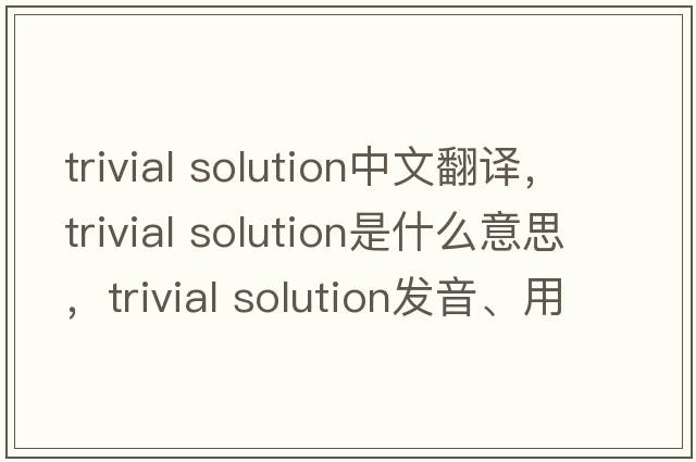 trivial solution中文翻譯，trivial solution是什么意思，trivial solution發(fā)音、用法及例句