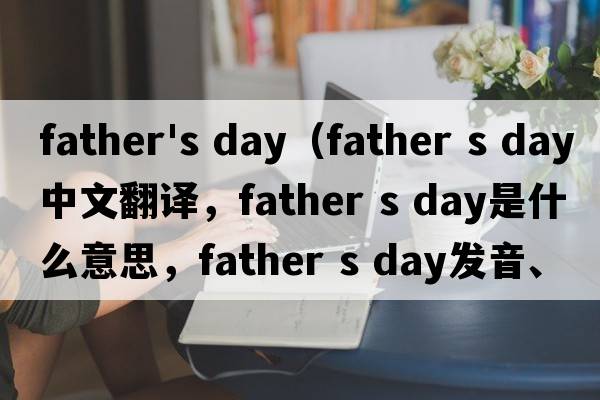 father's day（father s day中文翻譯，father s day是什么意思，father s day發(fā)音、用法及例句）
