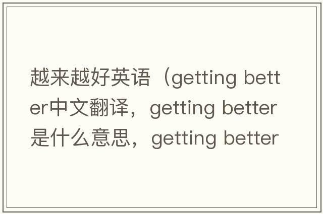 越來(lái)越好英語(yǔ)（getting better中文翻譯，getting better是什么意思，getting better發(fā)音、用法及例句）