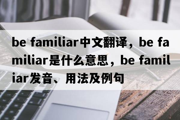 be familiar中文翻譯，be familiar是什么意思，be familiar發(fā)音、用法及例句