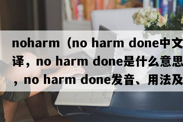noharm（no harm done中文翻譯，no harm done是什么意思，no harm done發(fā)音、用法及例句）