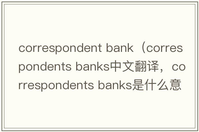 correspondent bank（correspondents banks中文翻譯，correspondents banks是什么意思，correspondents banks發(fā)音、用法及例句）