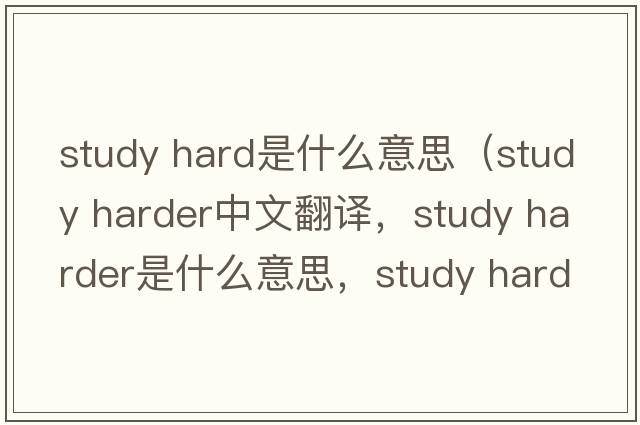 study hard是什么意思（study harder中文翻譯，study harder是什么意思，study harder發(fā)音、用法及例句）