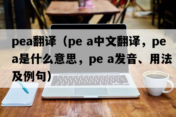 pea翻譯（pe a中文翻譯，pe a是什么意思，pe a發(fā)音、用法及例句）