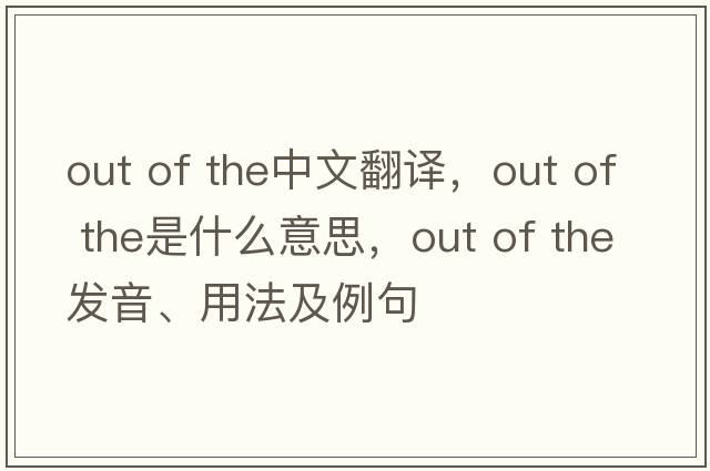 out of the中文翻譯，out of the是什么意思，out of the發(fā)音、用法及例句