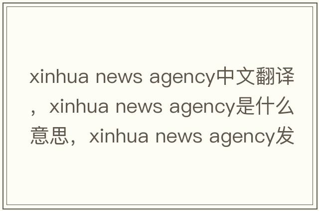 xinhua news agency中文翻譯，xinhua news agency是什么意思，xinhua news agency發(fā)音、用法及例句