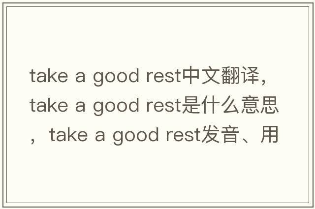 take a good rest中文翻譯，take a good rest是什么意思，take a good rest發(fā)音、用法及例句