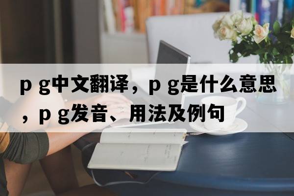 p g中文翻譯，p g是什么意思，p g發(fā)音、用法及例句