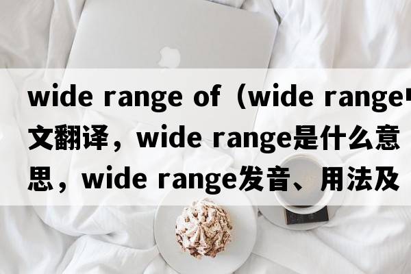 wide range of（wide range中文翻譯，wide range是什么意思，wide range發(fā)音、用法及例句）