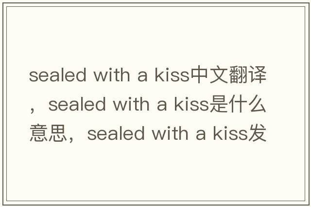 sealed with a kiss中文翻譯，sealed with a kiss是什么意思，sealed with a kiss發(fā)音、用法及例句