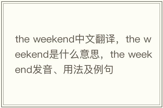 the weekend中文翻譯，the weekend是什么意思，the weekend發(fā)音、用法及例句