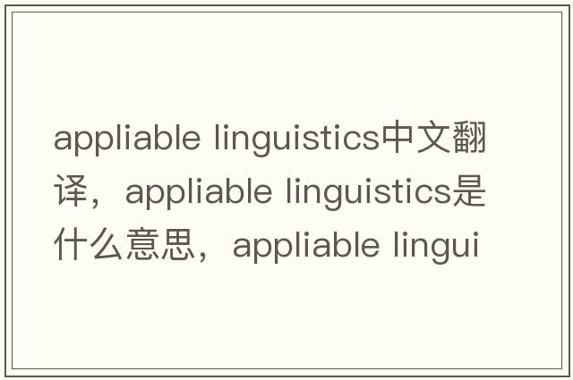 appliable linguistics中文翻譯，appliable linguistics是什么意思，appliable linguistics發(fā)音、用法及例句