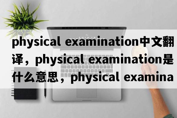 physical examination中文翻譯，physical examination是什么意思，physical examination發(fā)音、用法及例句