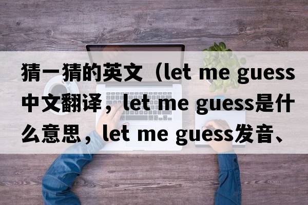 猜一猜的英文（let me guess中文翻譯，let me guess是什么意思，let me guess發(fā)音、用法及例句）