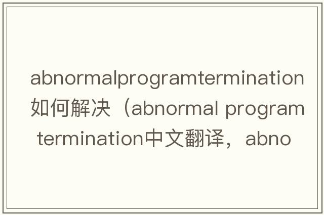 abnormalprogramtermination如何解決（abnormal program termination中文翻譯，abnormal program termination是什么意思，abnormal program termination發(fā)音、用法及例句）