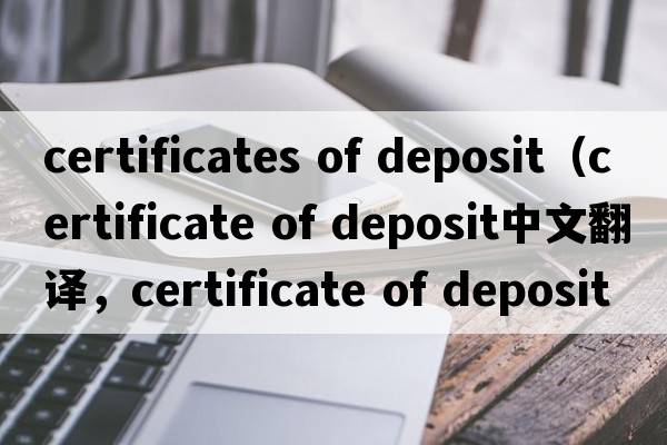 certificates of deposit（certificate of deposit中文翻譯，certificate of deposit是什么意思，certificate of deposi