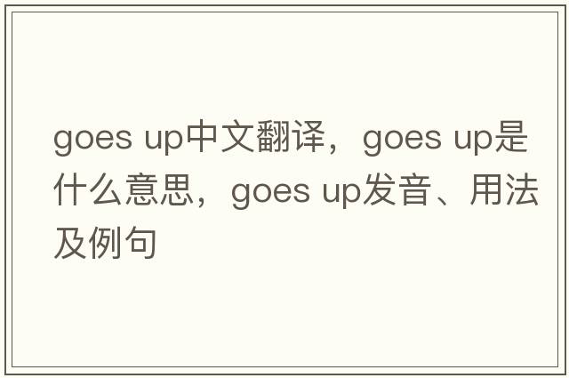 goes up中文翻譯，goes up是什么意思，goes up發(fā)音、用法及例句