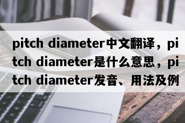 pitch diameter中文翻譯，pitch diameter是什么意思，pitch diameter發(fā)音、用法及例句