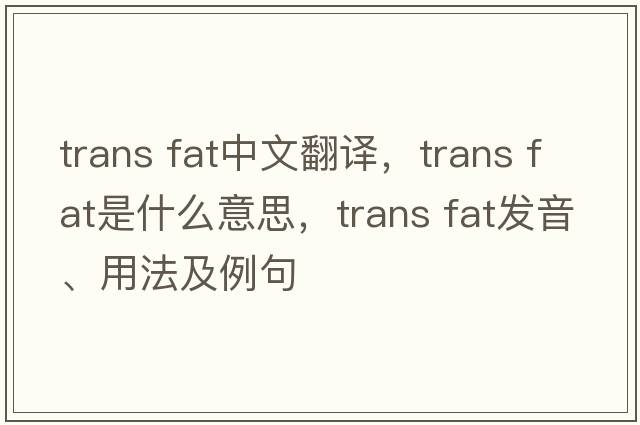 trans fat中文翻譯，trans fat是什么意思，trans fat發(fā)音、用法及例句