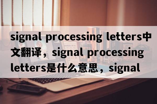 signal processing letters中文翻譯，signal processing letters是什么意思，signal processing letters發(fā)音、用法及例句