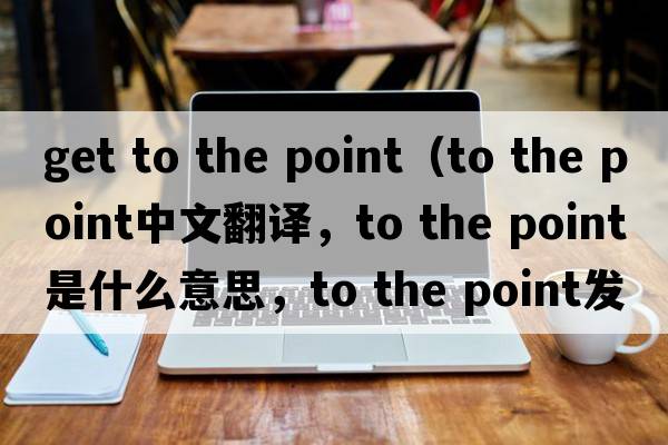 get to the point（to the point中文翻譯，to the point是什么意思，to the point發(fā)音、用法及例句）