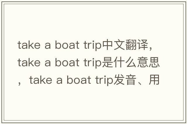 take a boat trip中文翻譯，take a boat trip是什么意思，take a boat trip發(fā)音、用法及例句